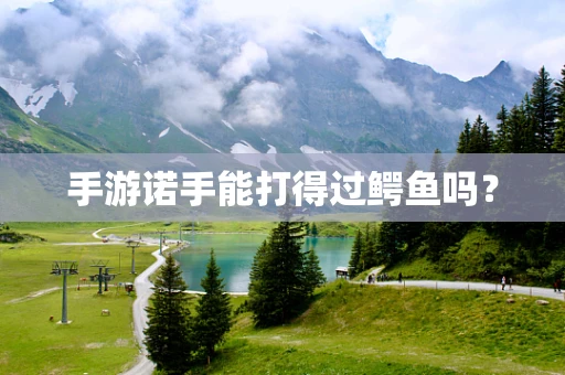 手游诺手能打得过鳄鱼吗？