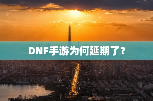 DNF手游为何延期了？