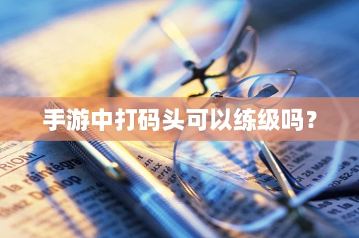 手游中打码头可以练级吗？