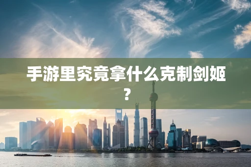 手游里究竟拿什么克制剑姬？