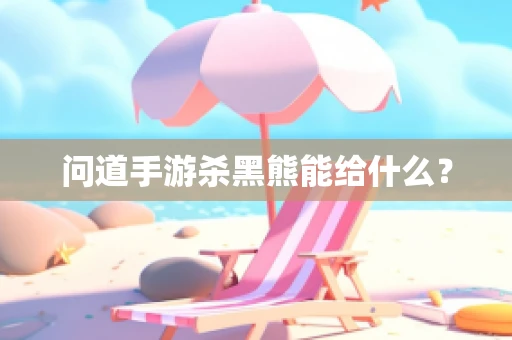 问道手游杀黑熊能给什么？