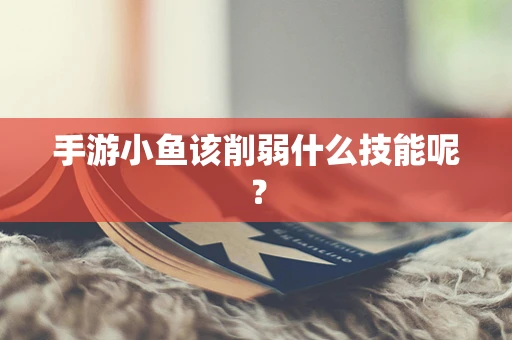 手游小鱼该削弱什么技能呢？