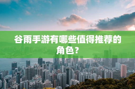 谷雨手游有哪些值得推荐的角色？
