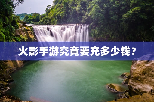 火影手游究竟要充多少钱？
