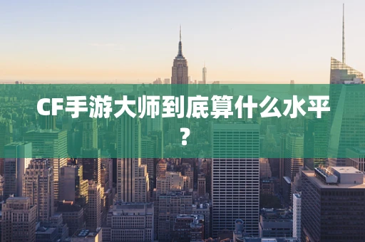 CF手游大师到底算什么水平？