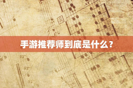 手游推荐师到底是什么？
