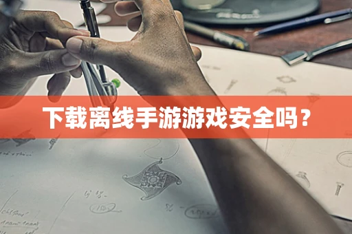 下载离线手游游戏安全吗？
