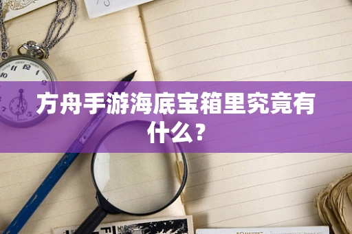 方舟手游海底宝箱里究竟有什么？