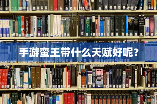 手游蛮王带什么天赋好呢？