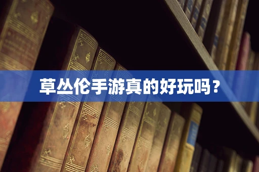 草丛伦手游真的好玩吗？