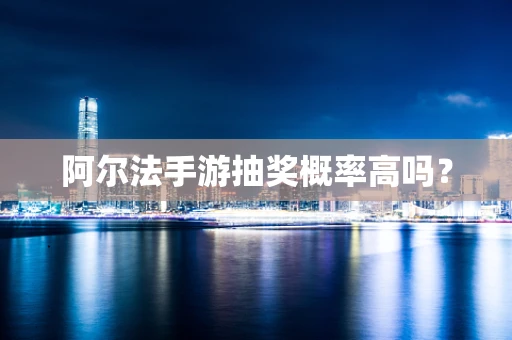 阿尔法手游抽奖概率高吗？