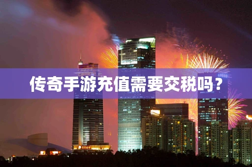 传奇手游充值需要交税吗？
