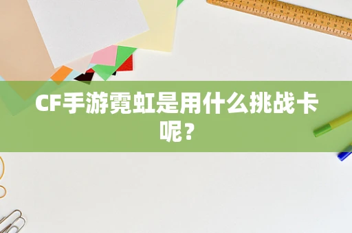 CF手游霓虹是用什么挑战卡呢？