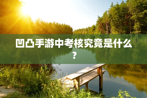凹凸手游中考核究竟是什么？