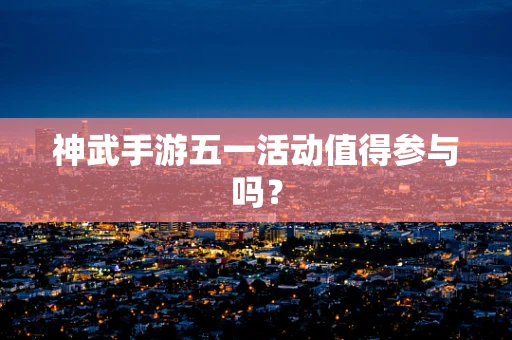 神武手游五一活动值得参与吗？