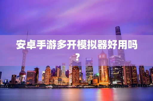 安卓手游多开模拟器好用吗？