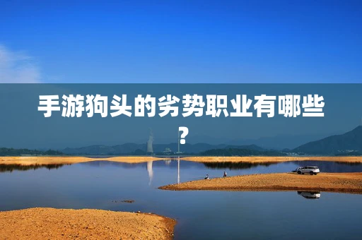 手游狗头的劣势职业有哪些？
