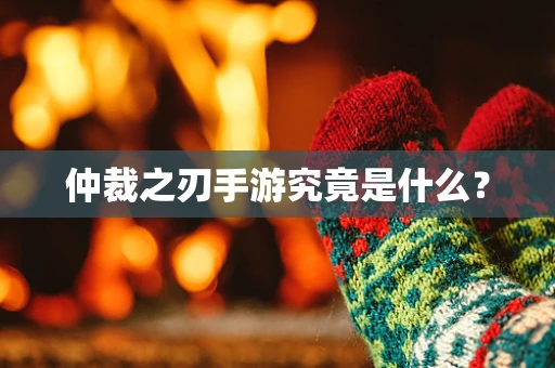 仲裁之刃手游究竟是什么？