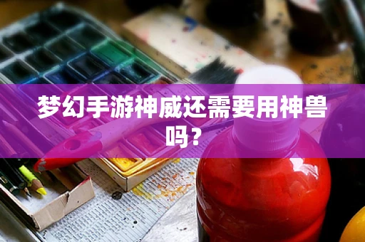梦幻手游神威还需要用神兽吗？
