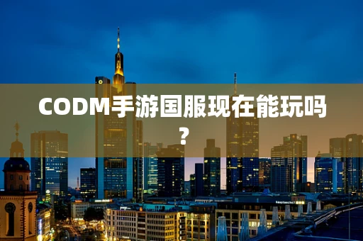 CODM手游国服现在能玩吗？