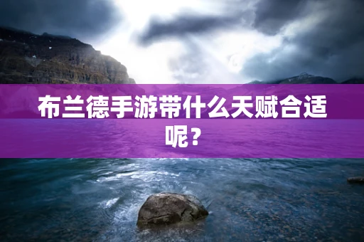 布兰德手游带什么天赋合适呢？