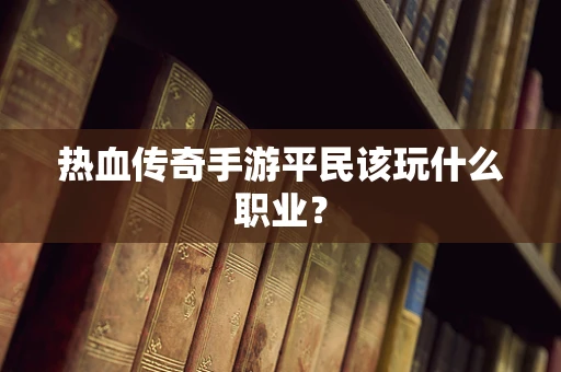热血传奇手游平民该玩什么职业？