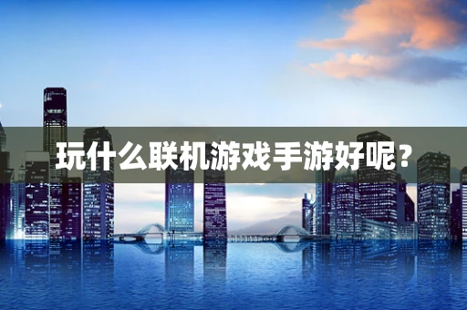 玩什么联机游戏手游好呢？