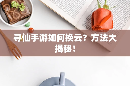 寻仙手游如何换云？方法大揭秘！