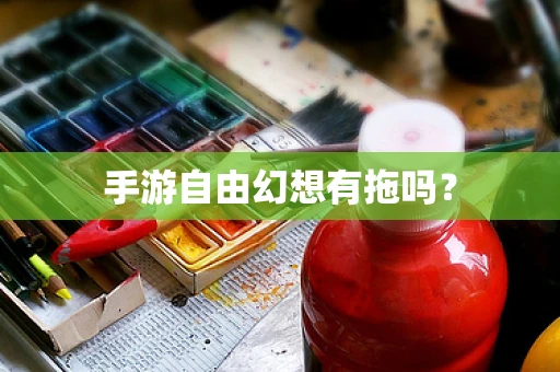 手游自由幻想有拖吗？