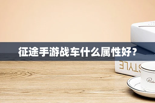 征途手游战车什么属性好？