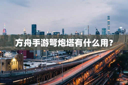 方舟手游弩炮塔有什么用？