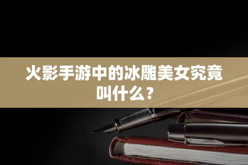 火影手游中的冰雕美女究竟叫什么？