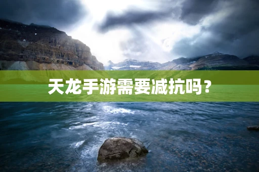 天龙手游需要减抗吗？