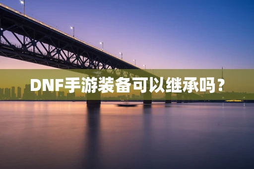 DNF手游装备可以继承吗？