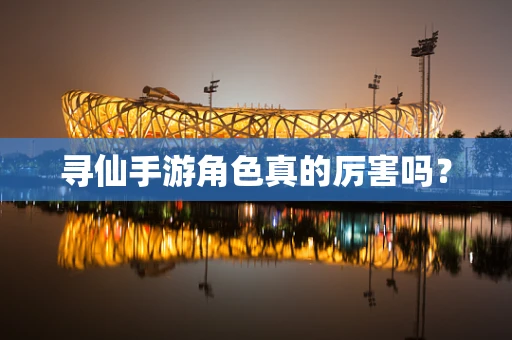 寻仙手游角色真的厉害吗？