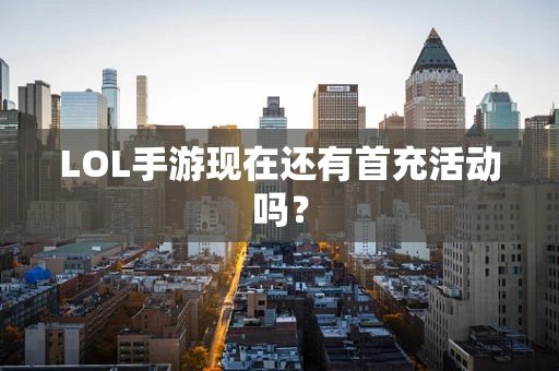 LOL手游现在还有首充活动吗？