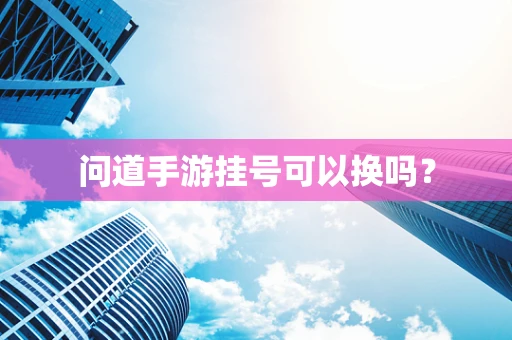 问道手游挂号可以换吗？
