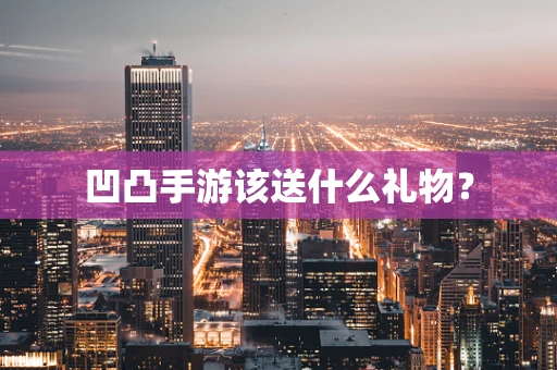凹凸手游该送什么礼物？