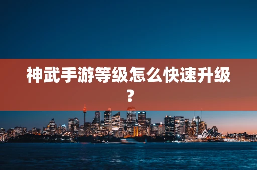 神武手游等级怎么快速升级？