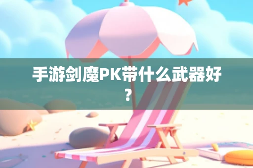手游剑魔PK带什么武器好？