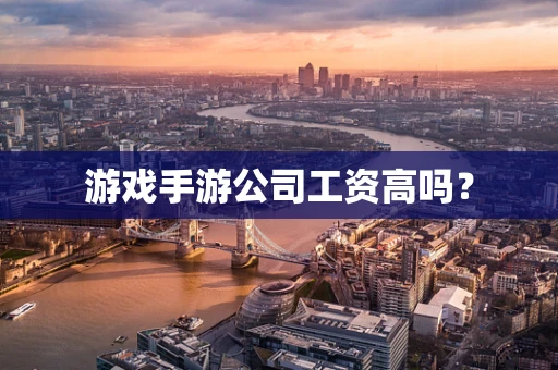 游戏手游公司工资高吗？