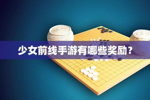 少女前线手游有哪些奖励？