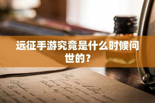 远征手游究竟是什么时候问世的？