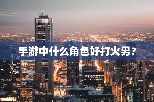 手游中什么角色好打火男？