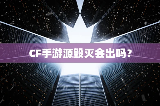 CF手游源毁灭会出吗？
