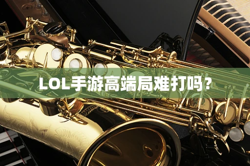 LOL手游高端局难打吗？