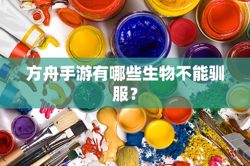 方舟手游有哪些生物不能驯服？