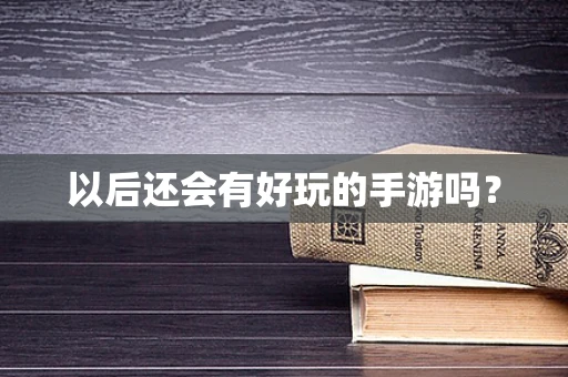 以后还会有好玩的手游吗？