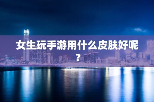 女生玩手游用什么皮肤好呢？