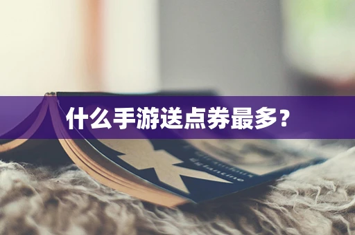 什么手游送点券最多？
